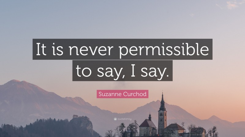 Suzanne Curchod Quote: “It is never permissible to say, I say.”