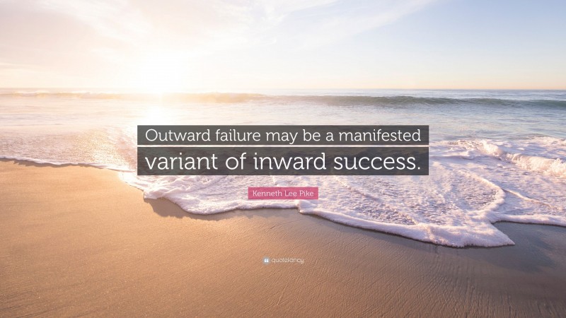 Kenneth Lee Pike Quote: “Outward failure may be a manifested variant of inward success.”