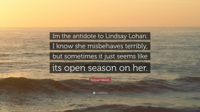 Raquel Welch Quote: “Im the antidote to Lindsay Lohan. I know she misbehaves terribly, but sometimes it just seems like its open season on her.”