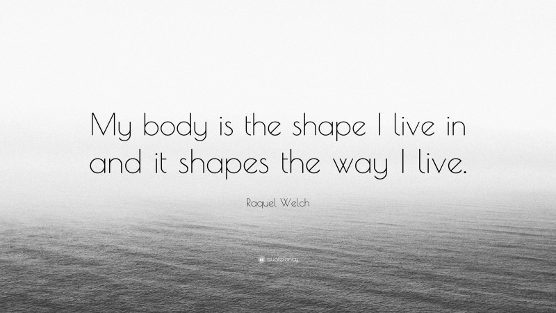 Raquel Welch Quote: “My body is the shape I live in and it shapes the way I live.”