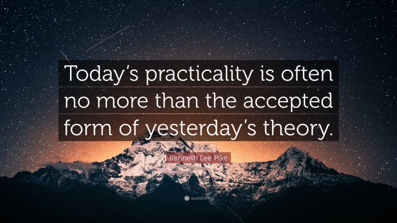 Kenneth Lee Pike Quote: “Today’s practicality is often no more than the accepted form of yesterday’s theory.”
