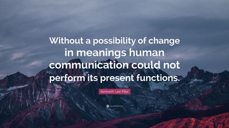 Kenneth Lee Pike Quote: “Without a possibility of change in meanings human communication could not perform its present functions.”
