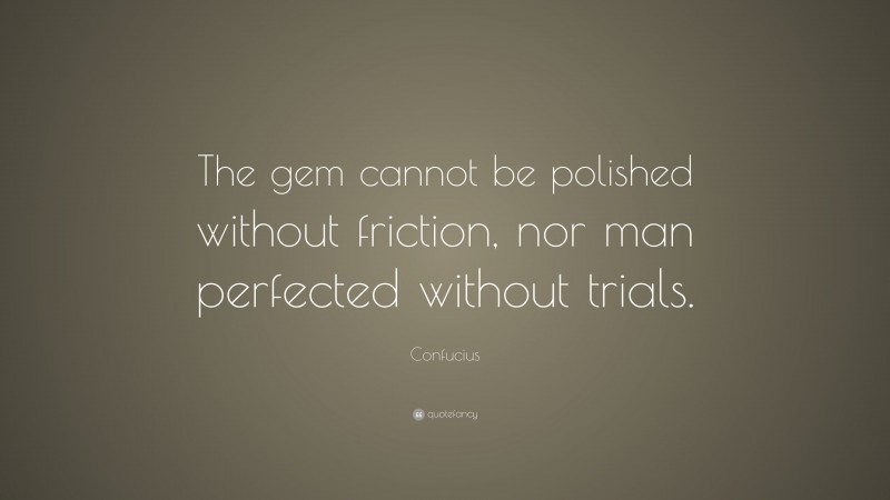 Confucius Quote: “The gem cannot be polished without friction, nor man perfected without trials.”