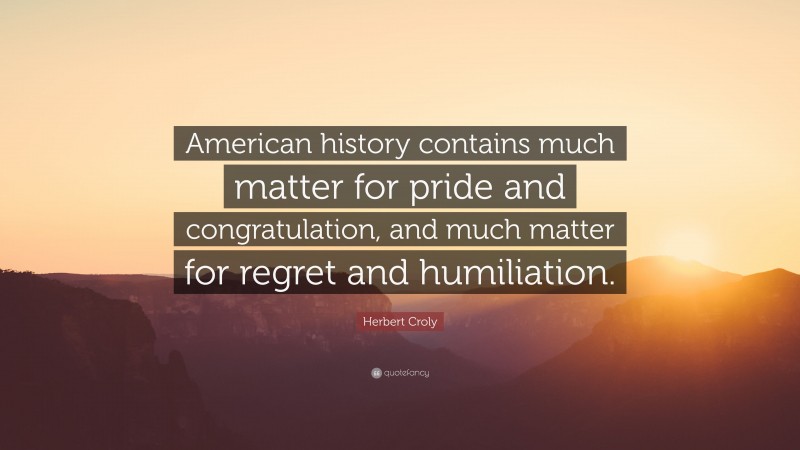 Herbert Croly Quote: “American history contains much matter for pride and congratulation, and much matter for regret and humiliation.”