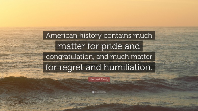 Herbert Croly Quote: “American history contains much matter for pride and congratulation, and much matter for regret and humiliation.”