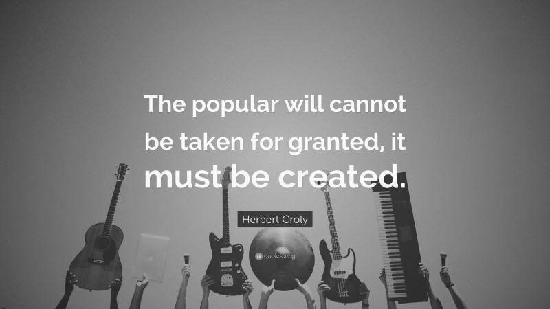 Herbert Croly Quote: “The popular will cannot be taken for granted, it must be created.”