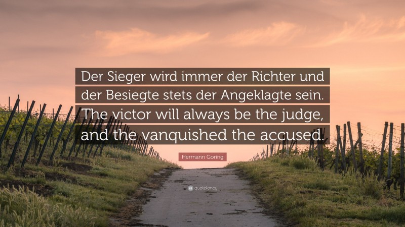 Hermann Goring Quote: “Der Sieger wird immer der Richter und der Besiegte stets der Angeklagte sein. The victor will always be the judge, and the vanquished the accused.”
