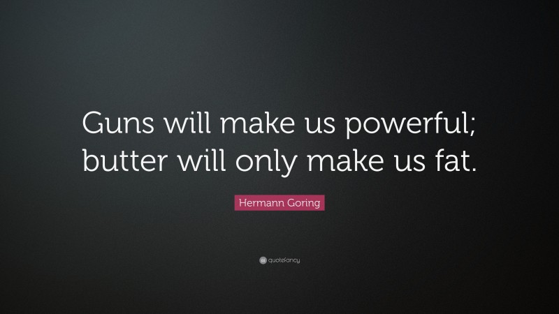 Hermann Goring Quote: “Guns will make us powerful; butter will only make us fat.”