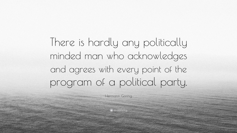 Hermann Goring Quote: “There is hardly any politically minded man who acknowledges and agrees with every point of the program of a political party.”
