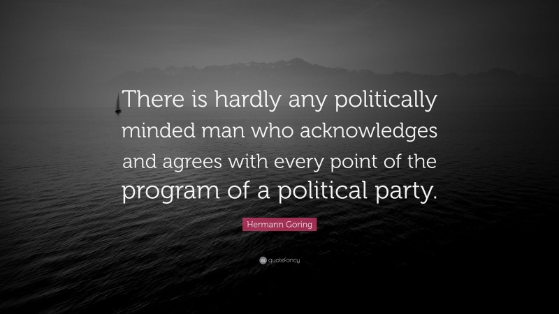 Hermann Goring Quote: “There is hardly any politically minded man who acknowledges and agrees with every point of the program of a political party.”