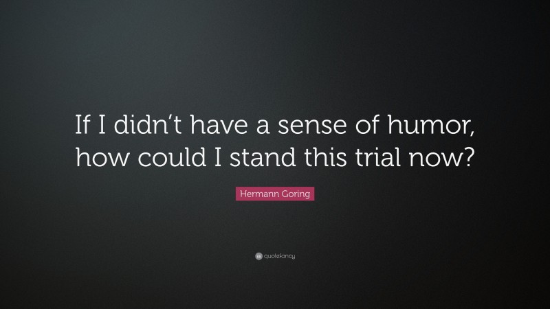 Hermann Goring Quote: “If I didn’t have a sense of humor, how could I stand this trial now?”