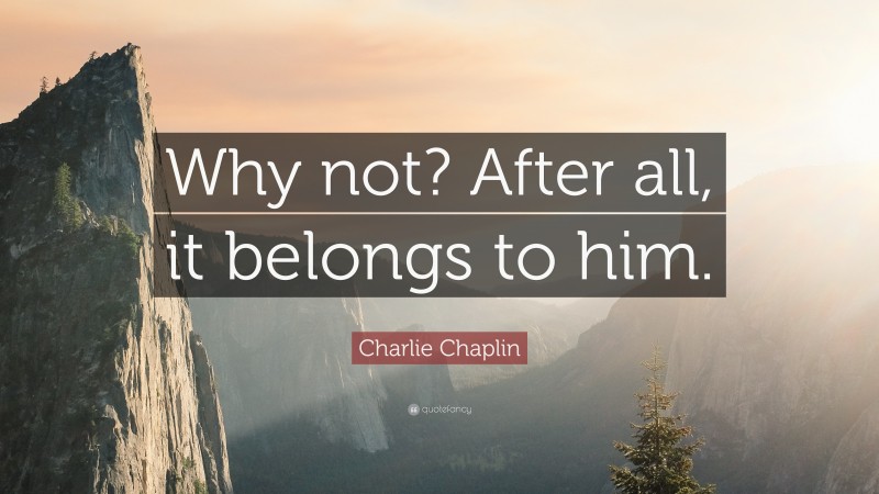 Charlie Chaplin Quote: “Why not? After all, it belongs to him.”