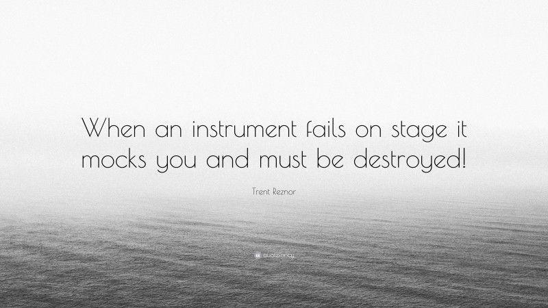 Trent Reznor Quote: “When an instrument fails on stage it mocks you and must be destroyed!”
