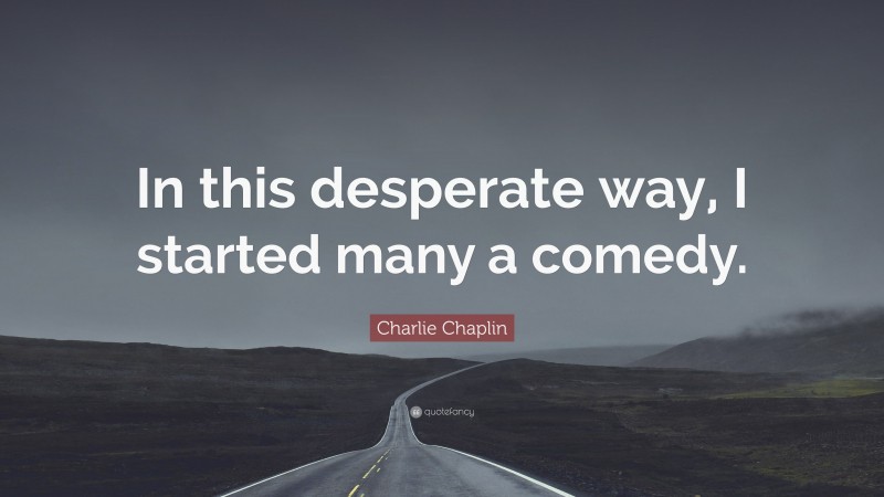 Charlie Chaplin Quote: “In this desperate way, I started many a comedy.”