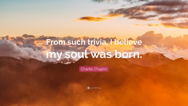 Charlie Chaplin Quote: “From such trivia, I believe my soul was born.”