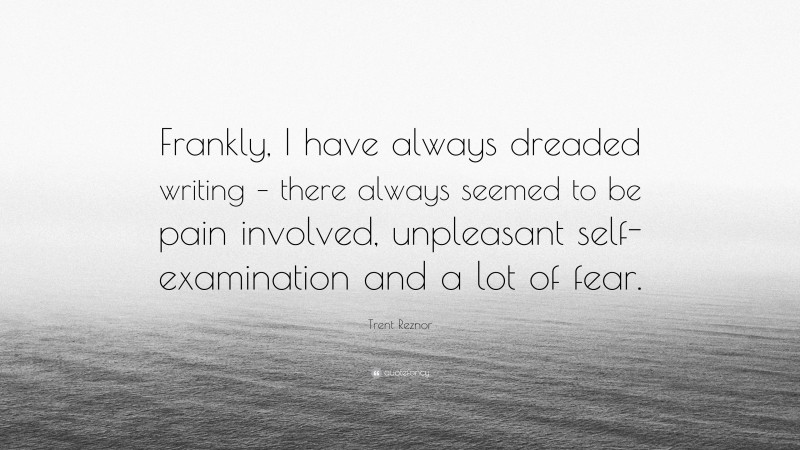 Trent Reznor Quote: “Frankly, I have always dreaded writing – there always seemed to be pain involved, unpleasant self-examination and a lot of fear.”