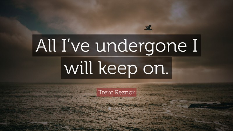 Trent Reznor Quote: “All I’ve undergone I will keep on.”
