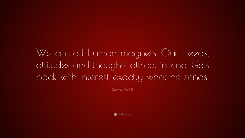 Sterling W. Sill Quote: “We are all human magnets. Our deeds, attitudes and thoughts attract in kind. Gets back with interest exactly what he sends.”