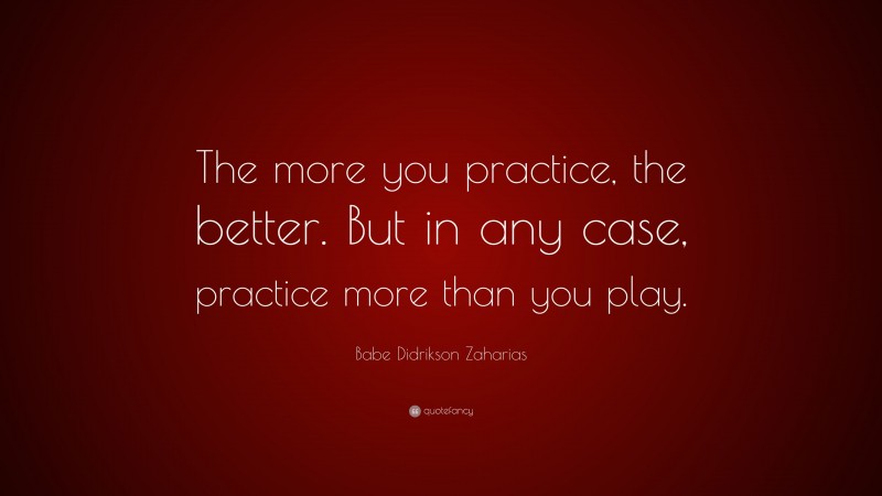 Babe Didrikson Zaharias Quote: “The more you practice, the better. But in any case, practice more than you play.”