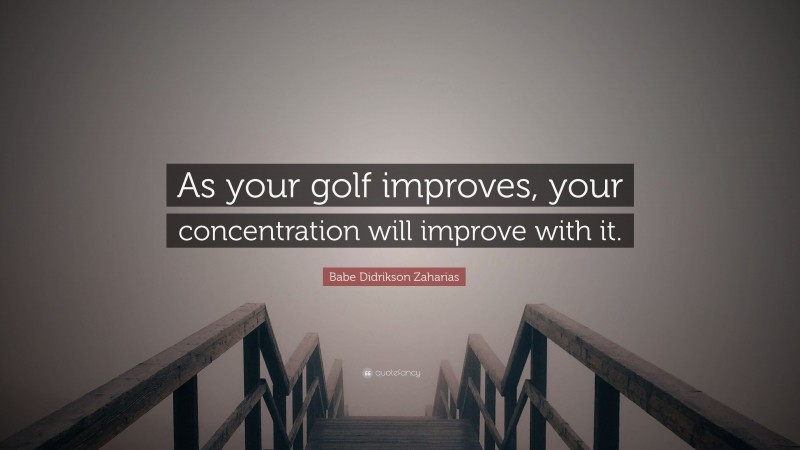 Babe Didrikson Zaharias Quote: “As your golf improves, your concentration will improve with it.”