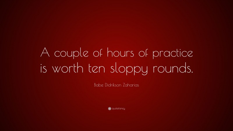 Babe Didrikson Zaharias Quote: “A couple of hours of practice is worth ten sloppy rounds.”