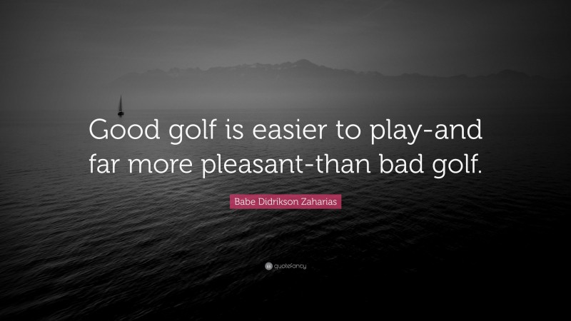 Babe Didrikson Zaharias Quote: “Good golf is easier to play-and far more pleasant-than bad golf.”