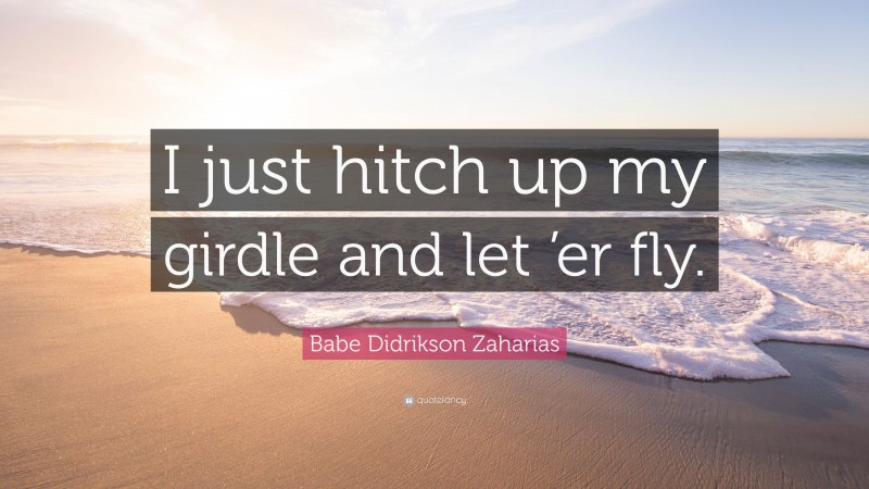 Babe Didrikson Zaharias Quote: “I just hitch up my girdle and let ’er fly.”