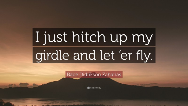 Babe Didrikson Zaharias Quote: “I just hitch up my girdle and let ’er fly.”