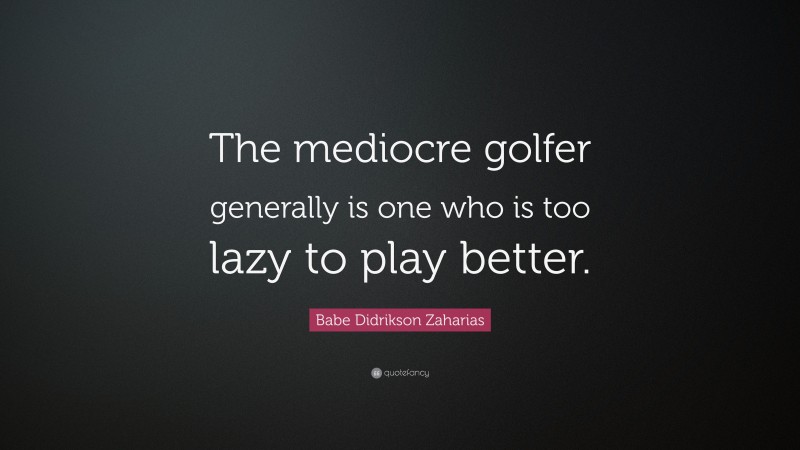 Babe Didrikson Zaharias Quote: “The mediocre golfer generally is one who is too lazy to play better.”