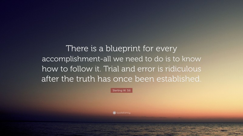 Sterling W. Sill Quote: “There is a blueprint for every accomplishment-all we need to do is to know how to follow it. Trial and error is ridiculous after the truth has once been established.”