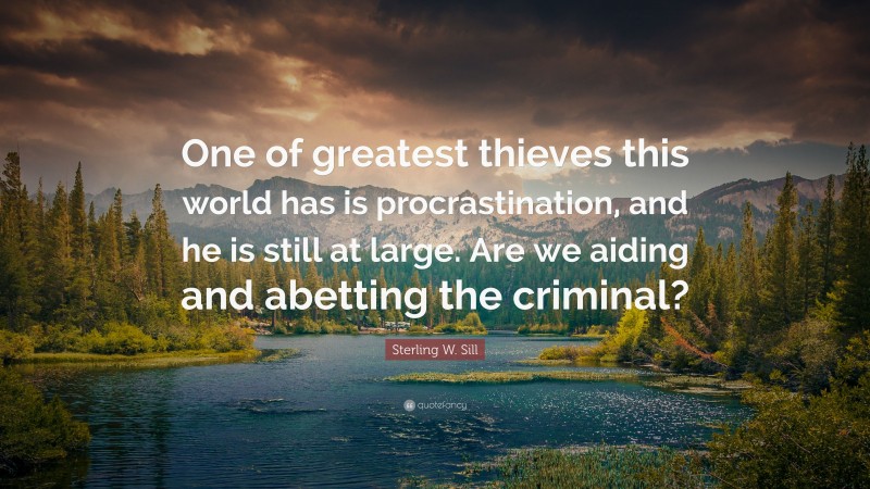 Sterling W. Sill Quote: “One of greatest thieves this world has is procrastination, and he is still at large. Are we aiding and abetting the criminal?”