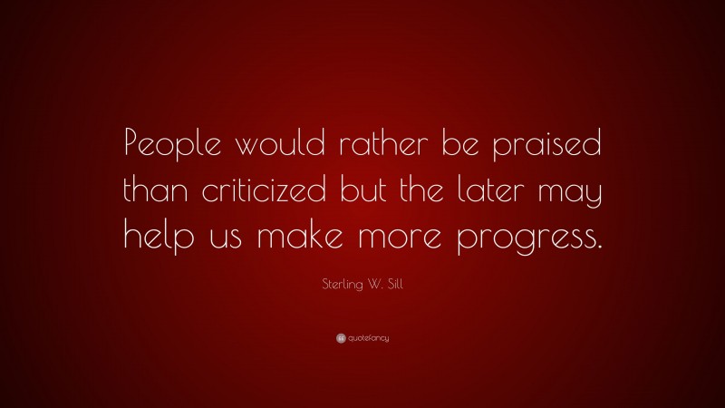 Sterling W. Sill Quote: “People would rather be praised than criticized but the later may help us make more progress.”