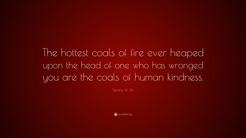 Sterling W. Sill Quote: “The hottest coals of fire ever heaped upon the head of one who has wronged you are the coals of human kindness.”