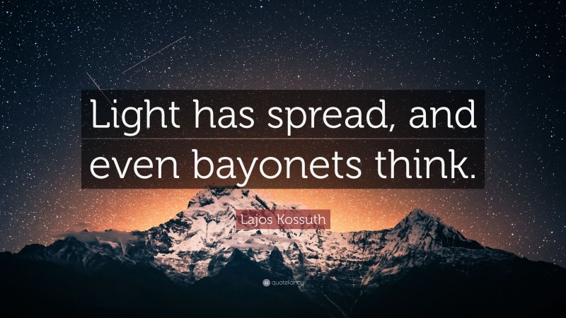 Lajos Kossuth Quote: “Light has spread, and even bayonets think.”