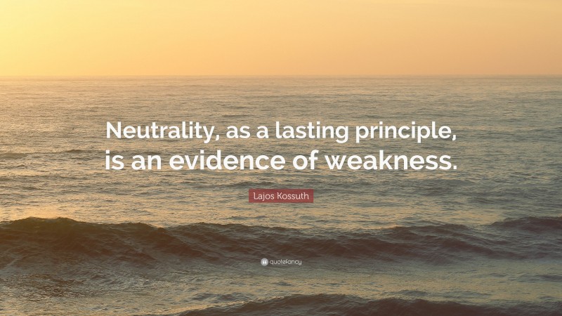 Lajos Kossuth Quote: “Neutrality, as a lasting principle, is an evidence of weakness.”