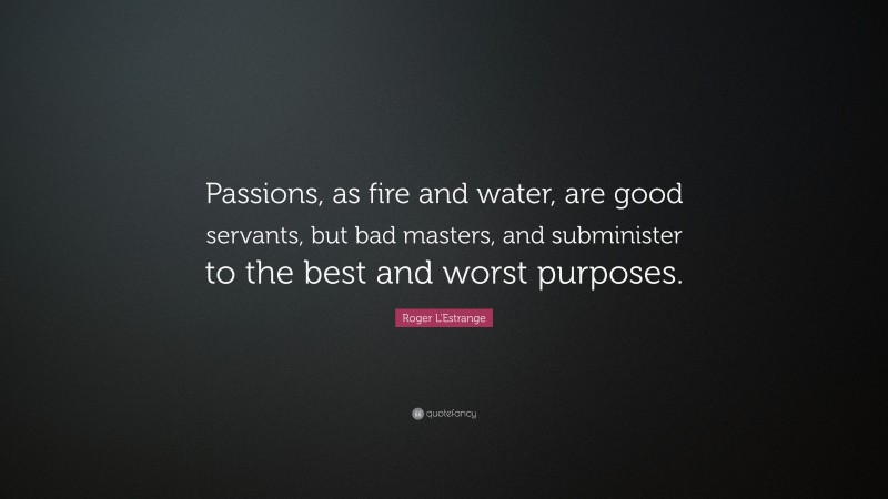 Roger L'Estrange Quote: “Passions, as fire and water, are good servants, but bad masters, and subminister to the best and worst purposes.”