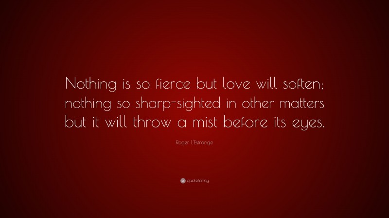 Roger L'Estrange Quote: “Nothing is so fierce but love will soften; nothing so sharp-sighted in other matters but it will throw a mist before its eyes.”