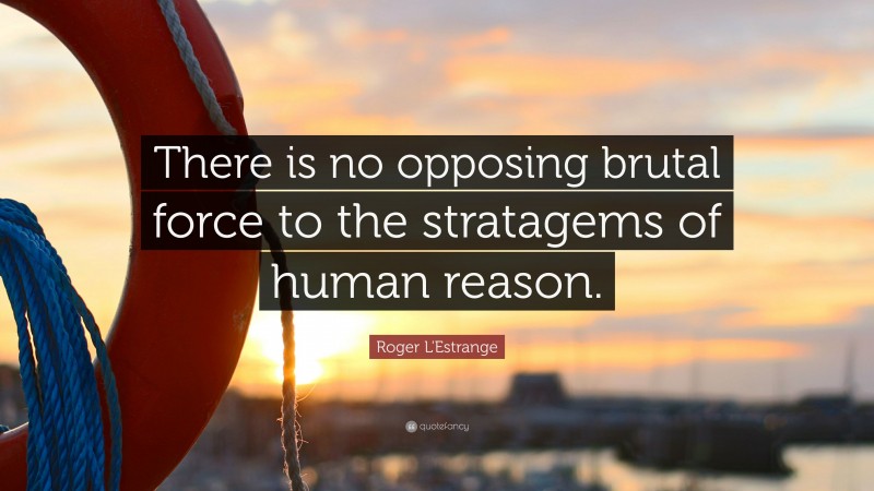 Roger L'Estrange Quote: “There is no opposing brutal force to the stratagems of human reason.”