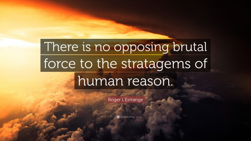 Roger L'Estrange Quote: “There is no opposing brutal force to the stratagems of human reason.”