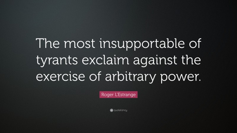 Roger L'Estrange Quote: “The most insupportable of tyrants exclaim against the exercise of arbitrary power.”