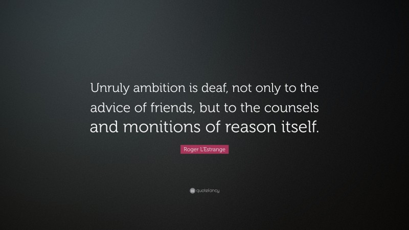 Roger L'Estrange Quote: “Unruly ambition is deaf, not only to the advice of friends, but to the counsels and monitions of reason itself.”