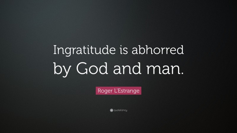 Roger L'Estrange Quote: “Ingratitude is abhorred by God and man.”