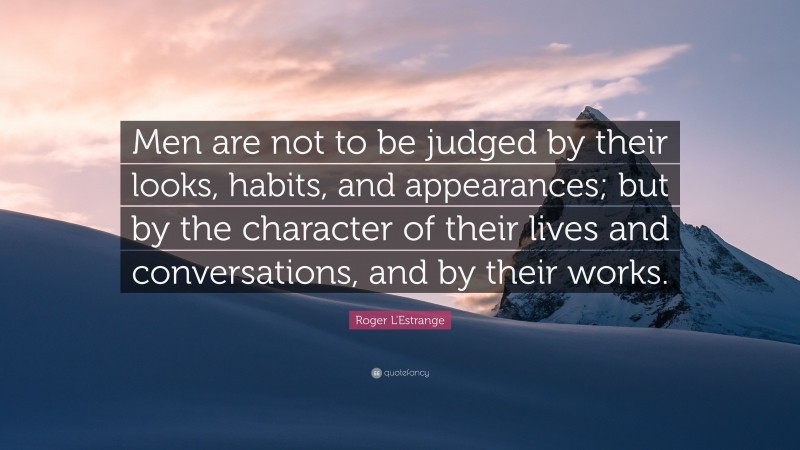 Roger L'Estrange Quote: “Men are not to be judged by their looks, habits, and appearances; but by the character of their lives and conversations, and by their works.”