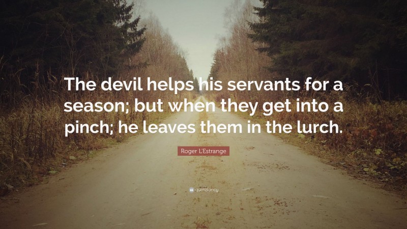 Roger L'Estrange Quote: “The devil helps his servants for a season; but when they get into a pinch; he leaves them in the lurch.”