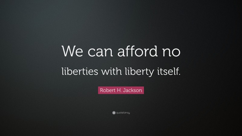 Robert H. Jackson Quote: “We can afford no liberties with liberty itself.”