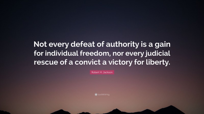 Robert H. Jackson Quote: “Not every defeat of authority is a gain for individual freedom, nor every judicial rescue of a convict a victory for liberty.”