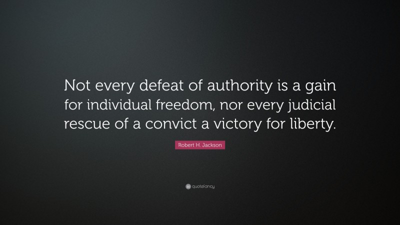 Robert H. Jackson Quote: “Not every defeat of authority is a gain for individual freedom, nor every judicial rescue of a convict a victory for liberty.”