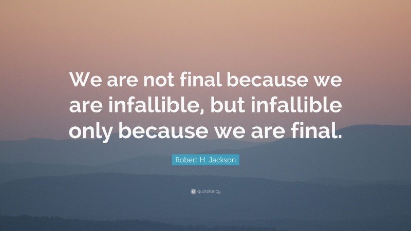 Robert H. Jackson Quote: “We are not final because we are infallible, but infallible only because we are final.”