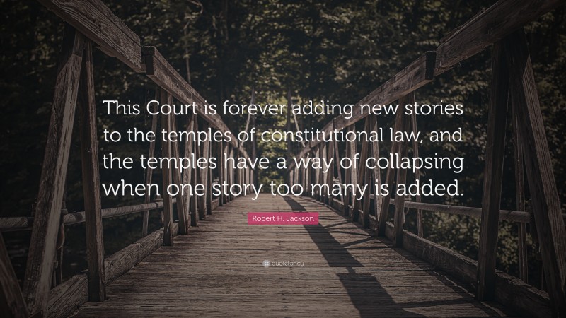 Robert H. Jackson Quote: “This Court is forever adding new stories to the temples of constitutional law, and the temples have a way of collapsing when one story too many is added.”