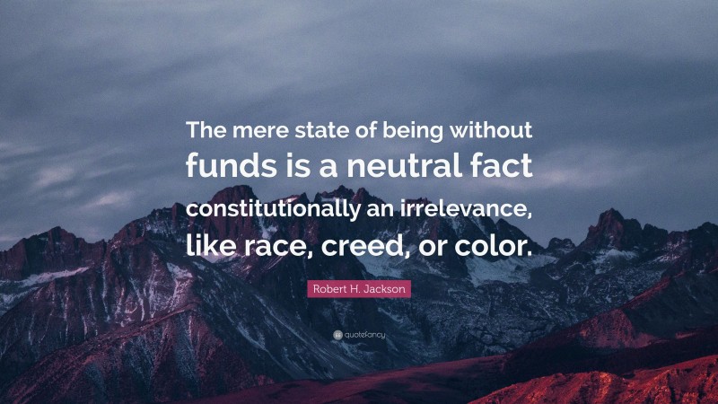 Robert H. Jackson Quote: “The mere state of being without funds is a neutral fact constitutionally an irrelevance, like race, creed, or color.”